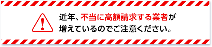 近年、不当に高額請求する業者が増えているのでご注意下さい。